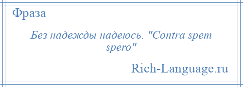 
    Без надежды надеюсь. Contra spem spero 