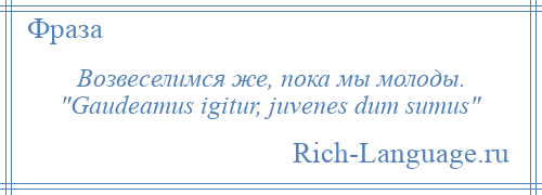 
    Возвеселимся же, пока мы молоды. Gaudeamus igitur, juvenes dum sumus 