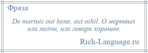 
    De mortuis aut bene, aut nihil. О мертвых или молчи, или говори хорошее.