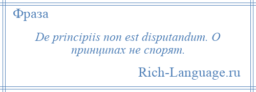 
    De principiis non est disputandum. О принципах не спорят.