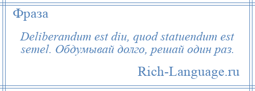 
    Deliberandum est diu, quod statuendum est semel. Обдумывай долго, решай один раз.