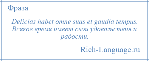 
    Delicias habet omne suas et gaudia tempus. Всякое время имеет свои удовольствия и радости.