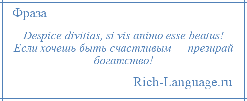 
    Despice divitias, si vis animo esse beatus! Если хочешь быть счастливым — презирай богатство!