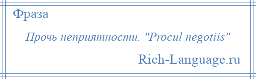 
    Прочь неприятности. Procul negotiis 