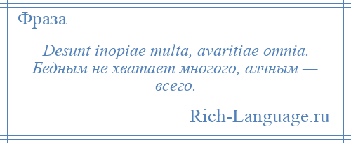 
    Desunt inopiae multa, avaritiae omnia. Бедным не хватает многого, алчным — всего.