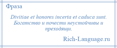 
    Divitiae et honores incerta et caduca sunt. Богатство и почести неустойчивы и преходящи.