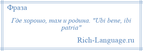 
    Где хорошо, там и родина. Ubi bene, ibi patria 