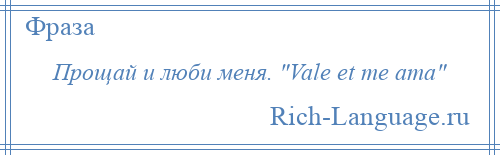 
    Прощай и люби меня. Vale et me ama 