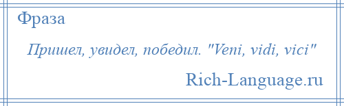 
    Пришел, увидел, победил. Veni, vidi, vici 