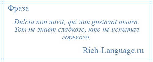 
    Dulcia non novit, qui non gustavat amara. Тот не знает сладкого, кто не испытал горького.