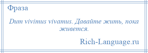 
    Dum vivimus vivamus. Давайте жить, пока живется.