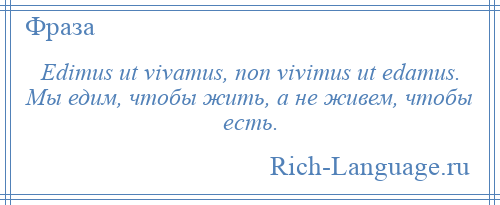 
    Edimus ut vivamus, non vivimus ut edamus. Мы едим, чтобы жить, а не живем, чтобы есть.