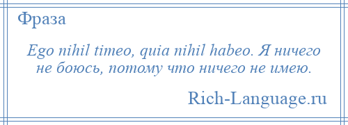 
    Ego nihil timeo, quia nihil habeo. Я ничего не боюсь, потому что ничего не имею.