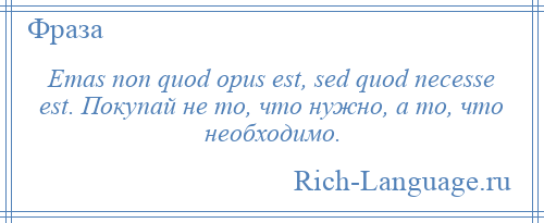 
    Emas non quod opus est, sed quod necesse est. Покупай не то, что нужно, а то, что необходимо.