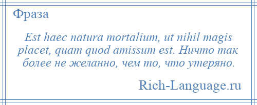 
    Est haec natura mortalium, ut nihil magis placet, quam quod amissum est. Ничто так более не желанно, чем то, что утеряно.