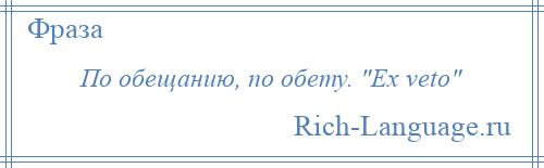 
    По обещанию, по обету. Ех veto 