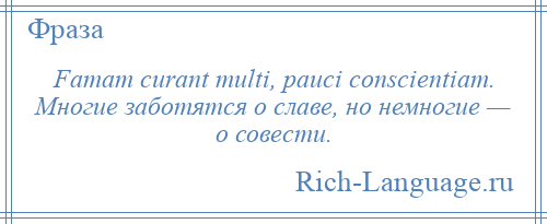 
    Famam curant multi, pauci conscientiam. Многие заботятся о славе, но немногие — о совести.