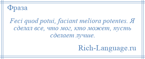 
    Feci quod potui, faciant meliora potentes. Я сделал все, что мог, кто может, пусть сделает лучше.