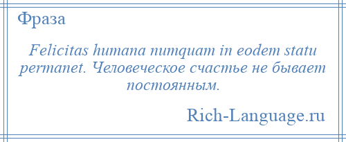 
    Felicitas humana numquam in eodem statu permanet. Человеческое счастье не бывает постоянным.