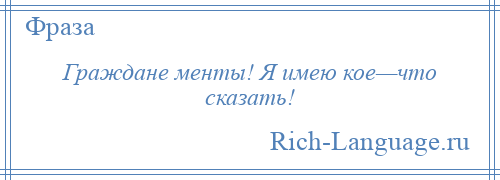 
    Граждане менты! Я имею кое—что сказать!