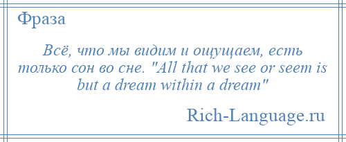 
    Всё, что мы видим и ощущаем, есть только сон во сне. All that we see or seem is but a dream within a dream 