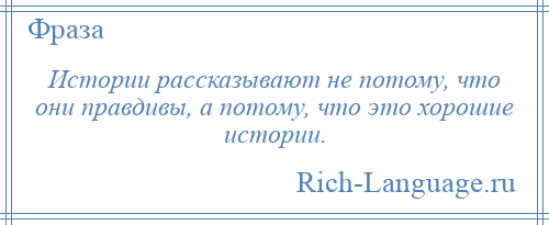 
    Истории рассказывают не потому, что они правдивы, а потому, что это хорошие истории.