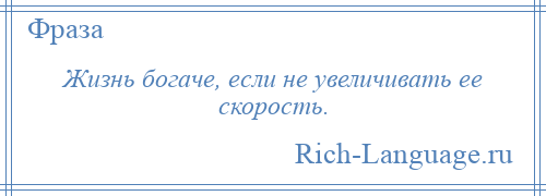 
    Жизнь богаче, если не увеличивать ее скорость.