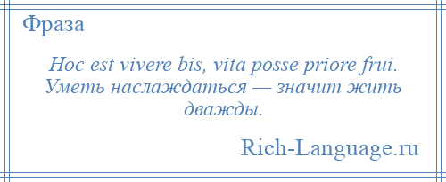 
    Hoc est vivere bis, vita posse priore frui. Уметь наслаждаться — значит жить дважды.