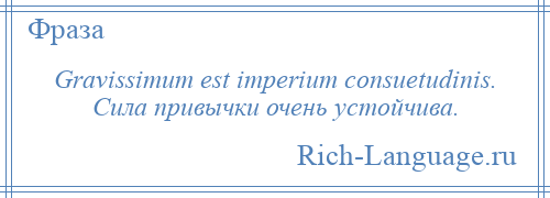 
    Gravissimum est imperium consuetudinis. Сила привычки очень устойчива.