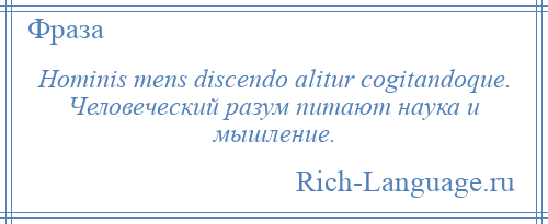 
    Hominis mens discendo alitur cogitandoque. Человеческий разум питают наука и мышление.