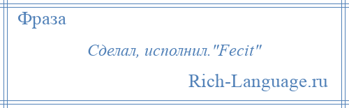 
    Сделал, исполнил. Fecit 