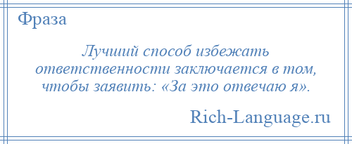 
    Лучший способ избежать ответственности заключается в том, чтобы заявить: «За это отвечаю я».