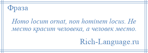 
    Homo locum ornat, non hominem locus. Не место красит человека, а человек место.