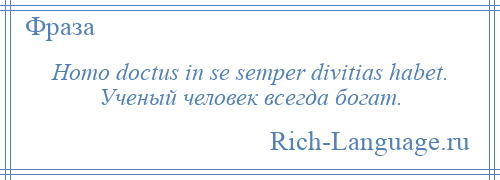 
    Homo doctus in se semper divitias habet. Ученый человек всегда богат.