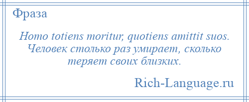 
    Homo totiens moritur, quotiens amittit suos. Человек столько раз умирает, сколько теряет своих близких.