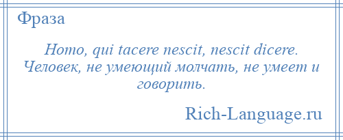 
    Homo, qui tacere nescit, nescit dicere. Человек, не умеющий молчать, не умеет и говорить.