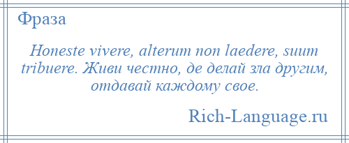 
    Honeste vivere, alterum non laedere, suum tribuere. Живи честно, де делай зла другим, отдавай каждому свое.