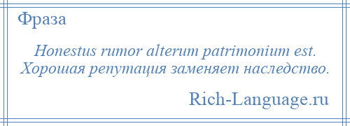 
    Honestus rumor alterum patrimonium est. Хорошая репутация заменяет наследство.