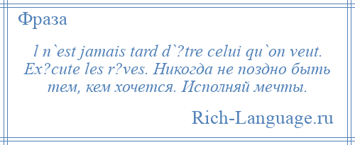 
    l n`est jamais tard d`?tre celui qu`on veut. Ex?cute les r?ves. Никогда не поздно быть тем, кем хочется. Исполняй мечты.