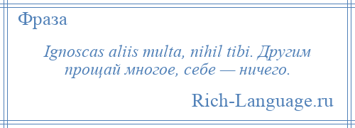 
    Ignoscas aliis multa, nihil tibi. Другим прощай многое, себе — ничего.