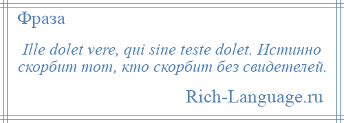 
    Ille dolet vere, qui sine teste dolet. Истинно скорбит тот, кто скорбит без свидетелей.