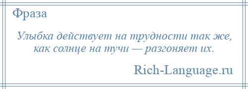 
    Улыбка действует на трудности так же, как солнце на тучи — разгоняет их.