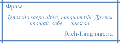 
    Ignoscito saepe alteri, nunquam tibi. Другим прощай, себе — никогда.