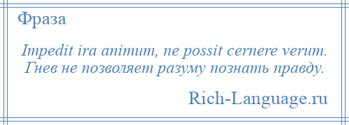 
    Impedit ira animum, ne possit cernere verum. Гнев не позволяет разуму познать правду.