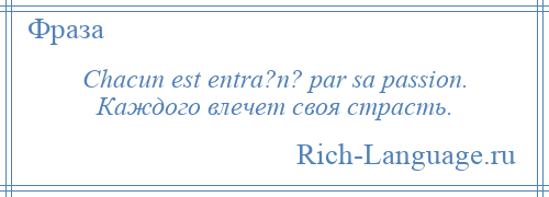 
    Chacun est entra?n? par sa passion. Каждого влечет своя страсть.