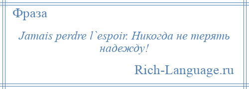 
    Jamais perdre l`espoir. Никогда не терять надежду!