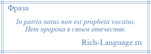 
    In patria natus non est propheta vocatus. Нет пророка в своем отечестве.