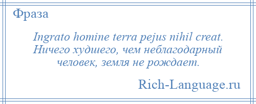
    Ingrato homine terra pejus nihil creat. Ничего худшего, чем неблагодарный человек, земля не рождает.