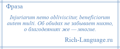 
    Injuriarum nemo obliviscitur, beneficiorum autem multi. Об обидах не забывает никто, о благодеяниях же — многие.