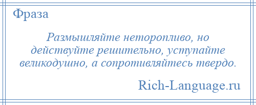 
    Размышляйте неторопливо, но действуйте решительно, уступайте великодушно, а сопротивляйтесь твердо.